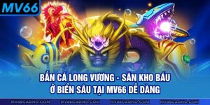 Bắn Cá Long Vương - Săn Kho Báu Ở Biển Sâu Tại MV66 Dễ Dàng