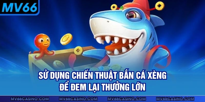 Sử dụng chiến thuật bắn cá xèng để đem lại thưởng lớn 